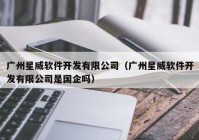 广州星威软件开发有限公司（广州星威软件开发有限公司是国企吗）