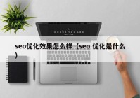 seo优化效果怎么样（seo 优化是什么）