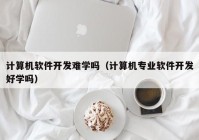 计算机软件开发难学吗（计算机专业软件开发好学吗）